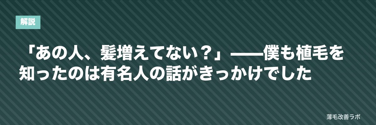 「あの人、髪増えてない？」——僕も植毛を知ったのは有名人の話がきっかけでした | 薄毛改善ラボ