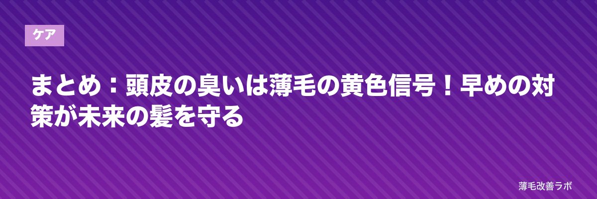 まとめ:頭皮の臭いは薄毛の黄色信号!早めの対策が未来の髪を守る | 薄毛改善ラボ