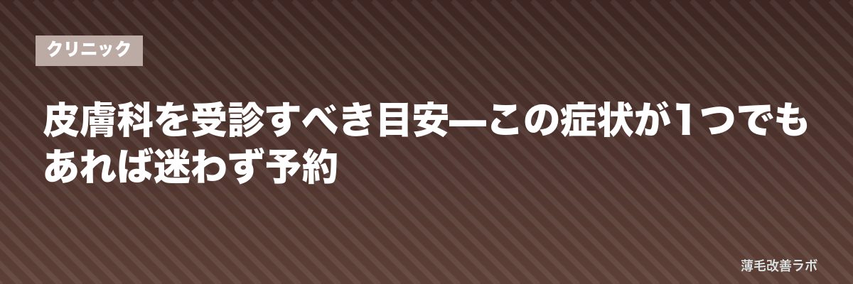皮膚科を受診すべき目安—この症状が1つでもあれば迷わず予約 | 薄毛改善ラボ