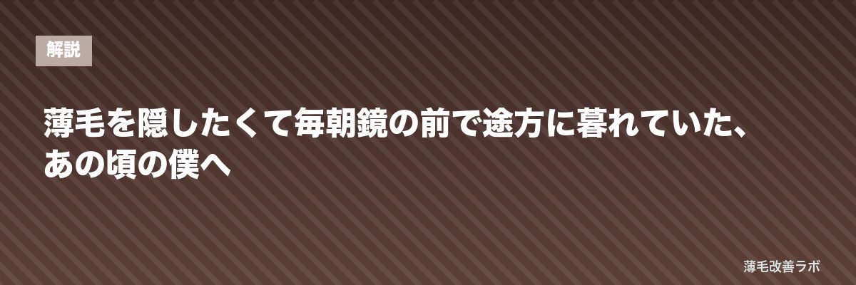 薄毛を隠したくて毎朝鏡の前で途方に暮れていた、あの頃の僕へ | 薄毛改善ラボ