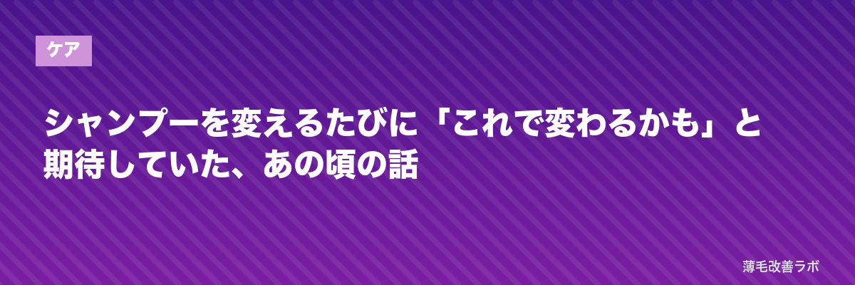 シャンプーを変えるたびに「これで変わるかも」と期待していた、あの頃の話 | 薄毛改善ラボ