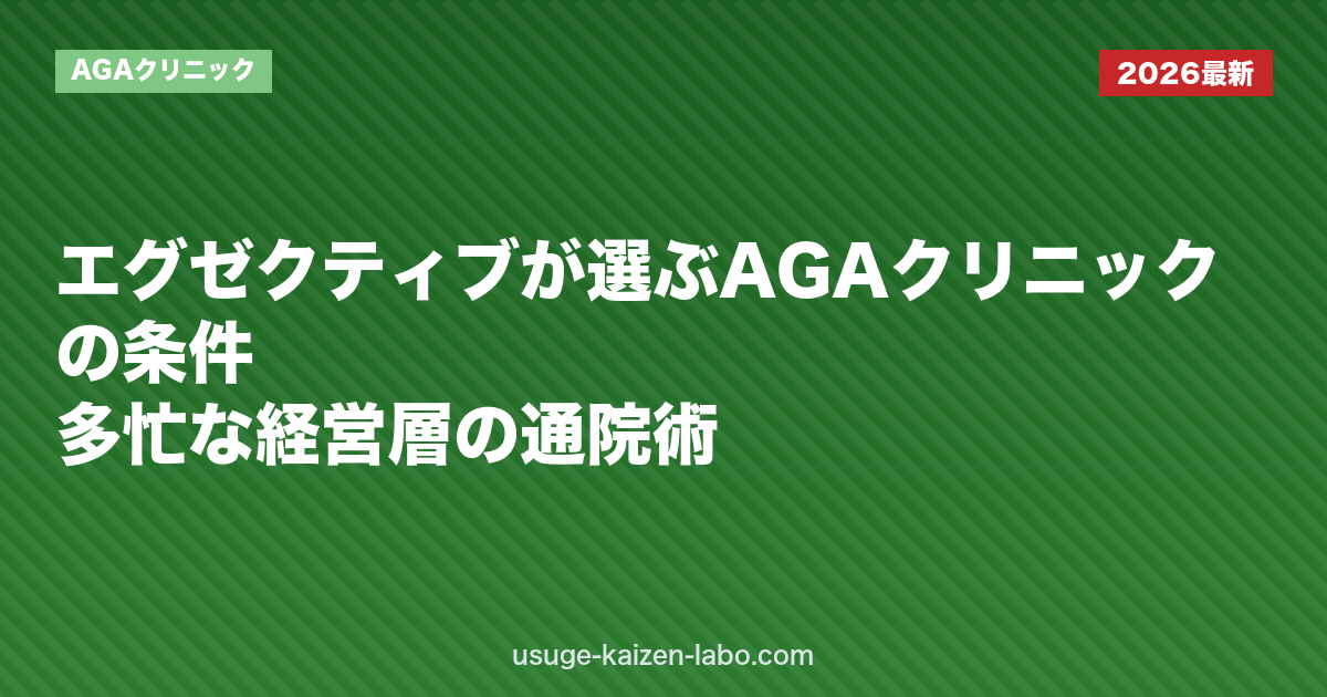 エグゼクティブが選ぶAGAクリニックの条件｜多忙な経営層の通院術【2026年】