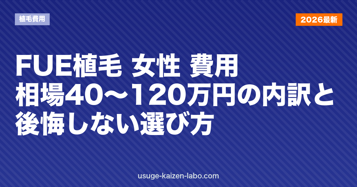 FUE植毛 女性 費用｜相場40〜120万円の内訳と後悔しない選び方【2026年】