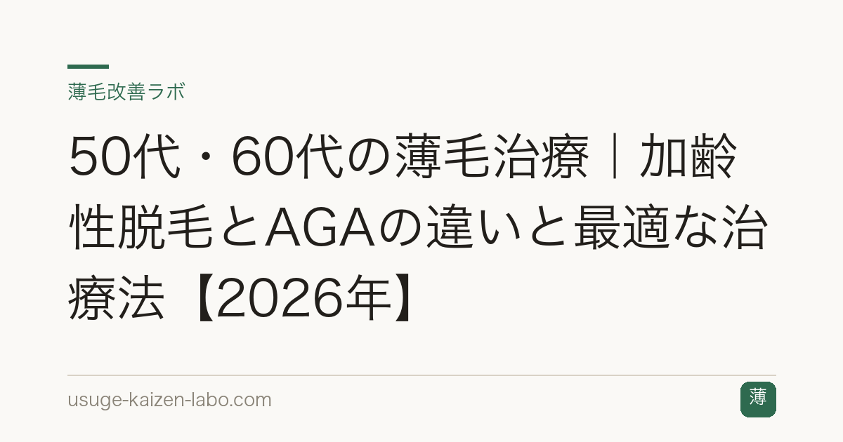 50代・60代の薄毛治療｜加齢性脱毛とAGAの違いと最適な治療法【2026年】