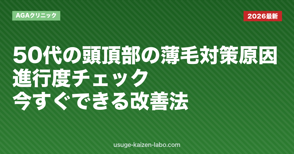 50代の頭頂部の薄毛対策｜原因・進行度チェック・今すぐできる改善法