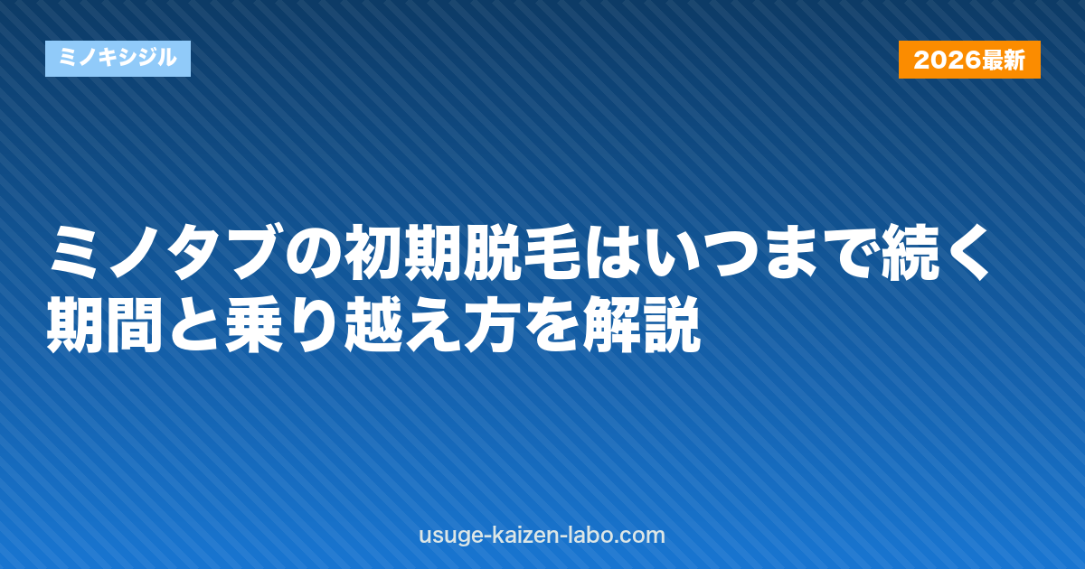 ミノタブの初期脱毛はいつまで続く？期間と乗り越え方を解説