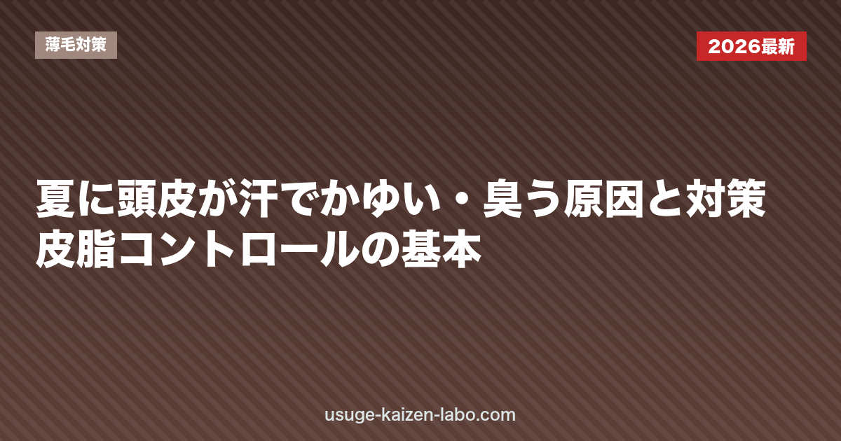 夏に頭皮が汗でかゆい・臭う原因と対策｜皮脂コントロールの基本