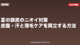 夏の頭皮のニオイ対策｜皮脂・汗と薄毛ケアを両立する方法