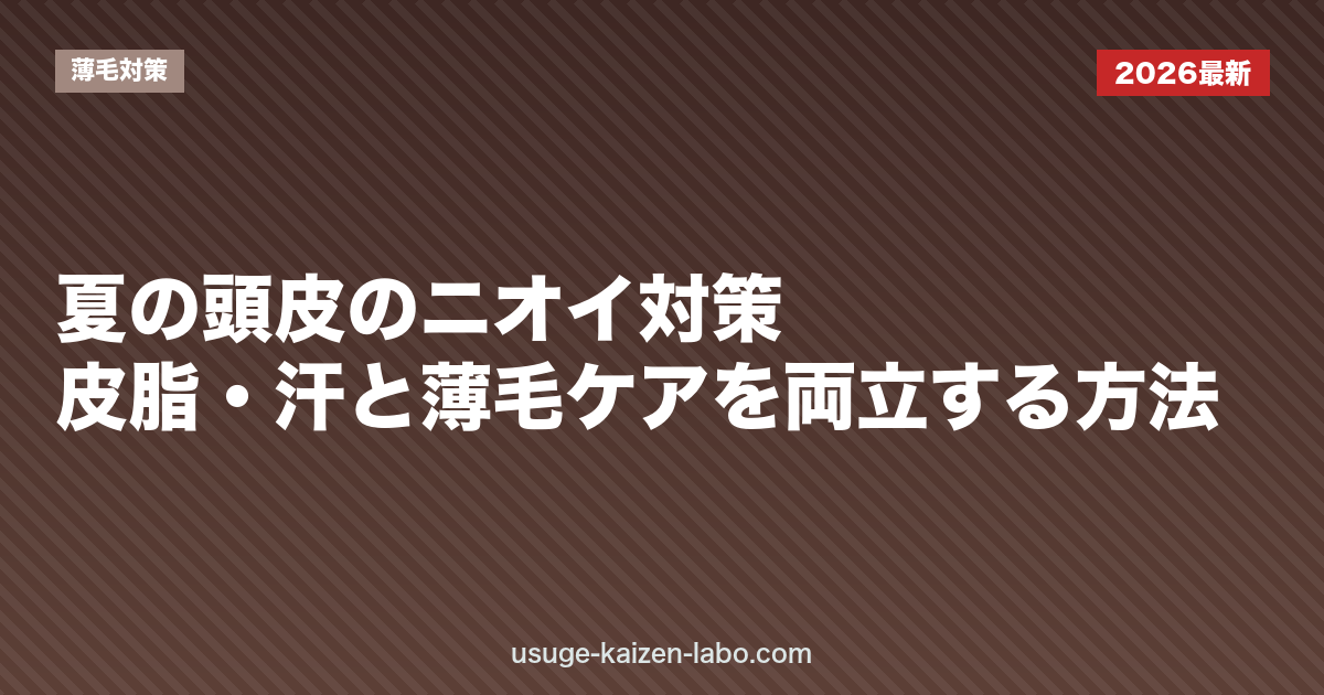 夏の頭皮のニオイ対策｜皮脂・汗と薄毛ケアを両立する方法