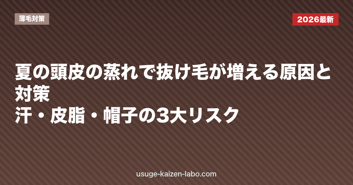 夏の頭皮の蒸れで抜け毛が増える原因と対策｜汗・皮脂・帽子の3大リスク