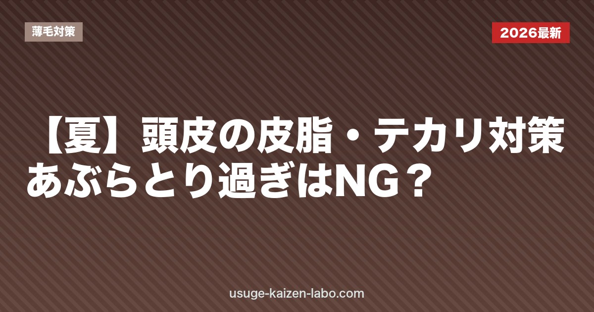 【夏】頭皮の皮脂・テカリ対策｜あぶらとり過ぎはNG？