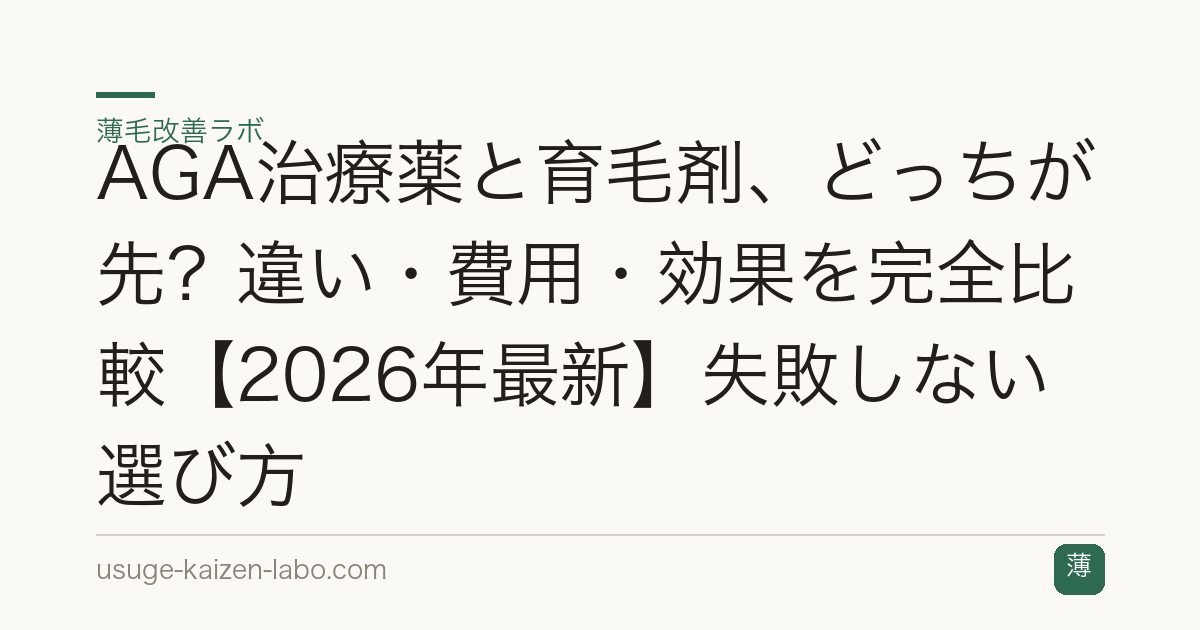 AGA治療薬と育毛剤、どっちが先？違い・費用・効果を完全比較【2026年最新】失敗しない選び方