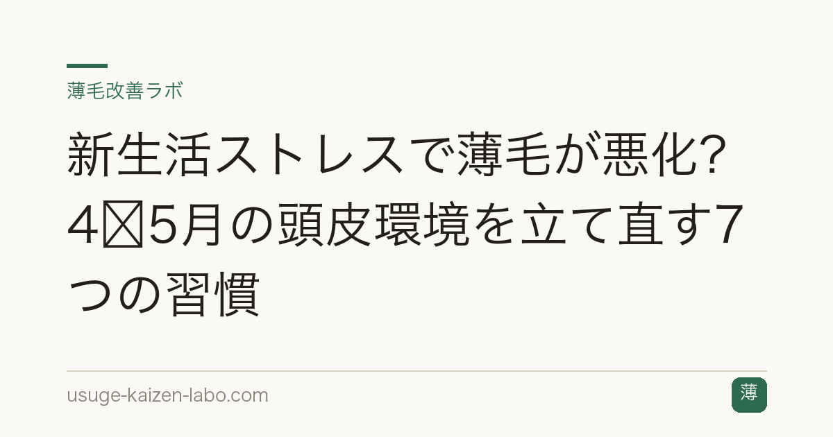 新生活ストレスで薄毛が悪化？4〜5月の頭皮環境を立て直す7つの習慣