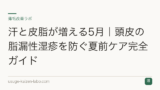 汗と皮脂が増える5月｜頭皮の脂漏性湿疹を防ぐ夏前ケア完全ガイド