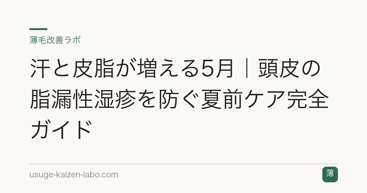 汗と皮脂が増える5月｜頭皮の脂漏性湿疹を防ぐ夏前ケア完全ガイド