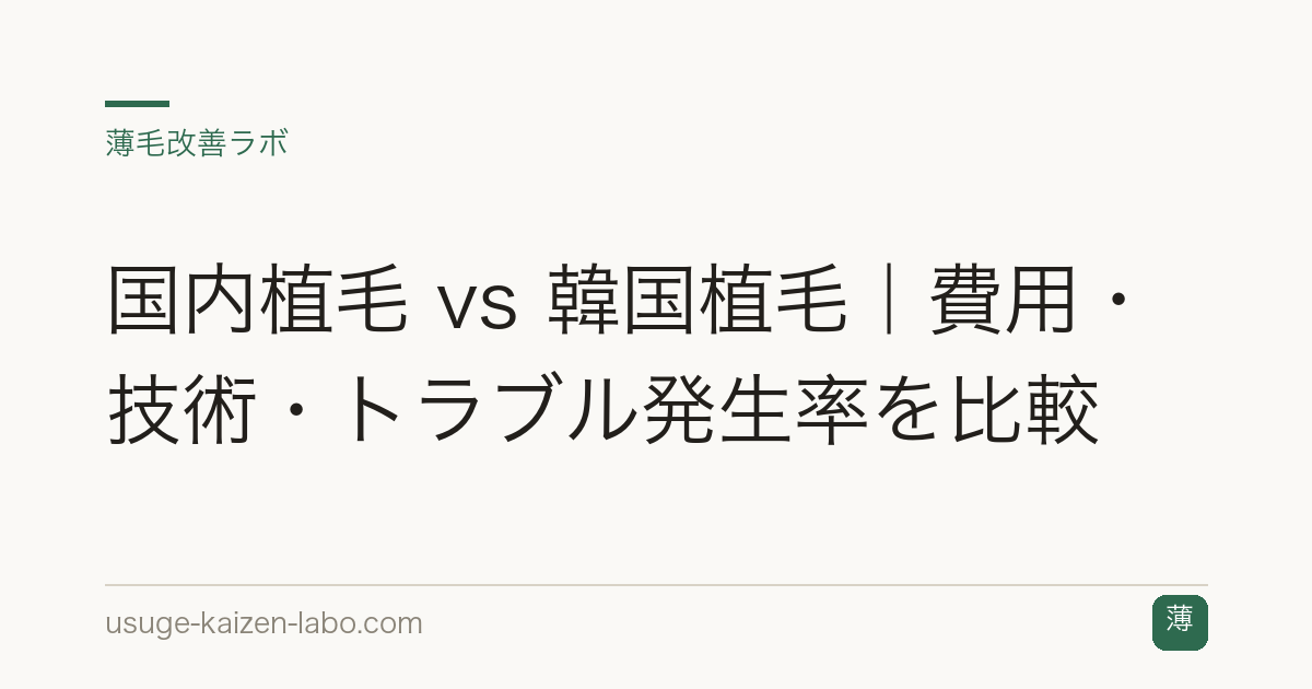 国内植毛 vs 韓国植毛｜費用・技術・トラブル発生率を比較