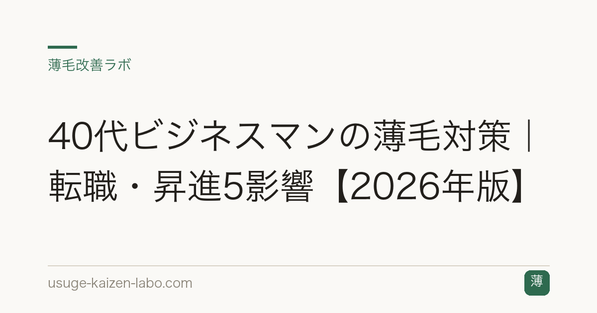40代ビジネスマンの薄毛対策｜転職・昇進5影響【2026年版】