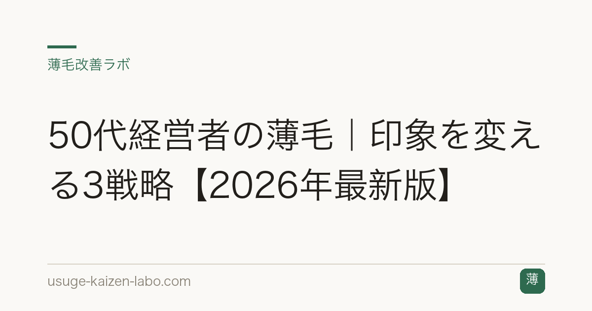 50代経営者の薄毛｜印象を変える3戦略【2026年最新版】