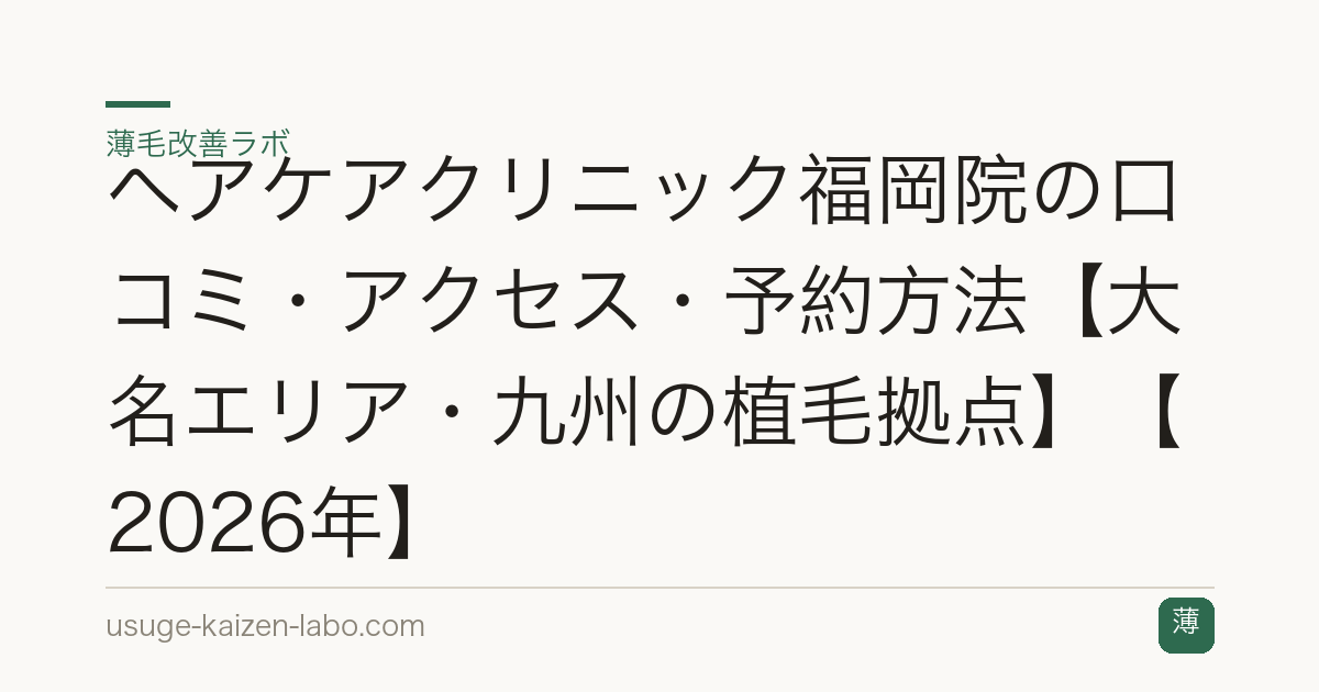 ヘアケアクリニック福岡院の口コミ・アクセス・予約方法【大名エリア・九州の植毛拠点】【2026年】