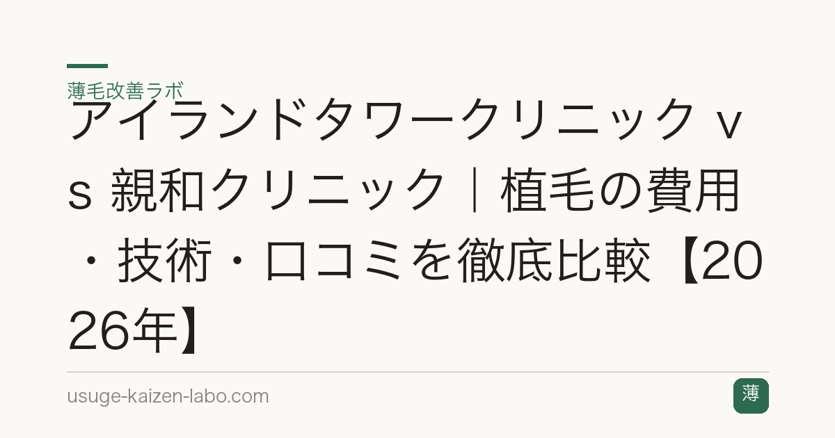 アイランドタワークリニック vs 親和クリニック｜植毛の費用・技術・口コミを徹底比較【2026年】