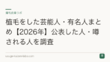 植毛をした芸能人・有名人まとめ【2026年】公表した人・噂される人を調査