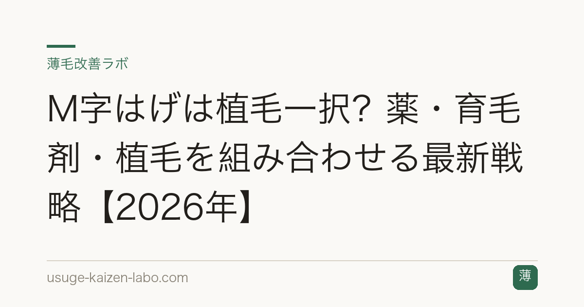 M字はげは植毛一択？薬・育毛剤・植毛を組み合わせる最新戦略【2026年】