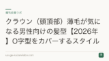 クラウン（頭頂部）薄毛が気になる男性向けの髪型【2026年】O字型をカバーするスタイル