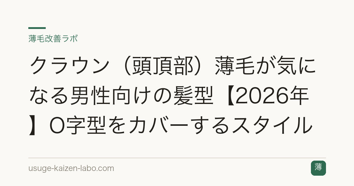 クラウン（頭頂部）薄毛が気になる男性向けの髪型【2026年】O字型をカバーするスタイル