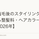 前髪植毛後のスタイリング|いつから整髪料・ヘアカラーOK?【2026年】