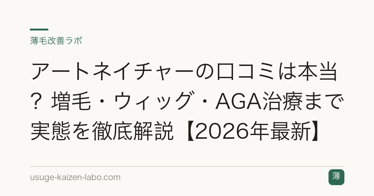 アートネイチャーの口コミは本当？増毛・ウィッグ・AGA治療まで実態を徹底解説【2026年最新】