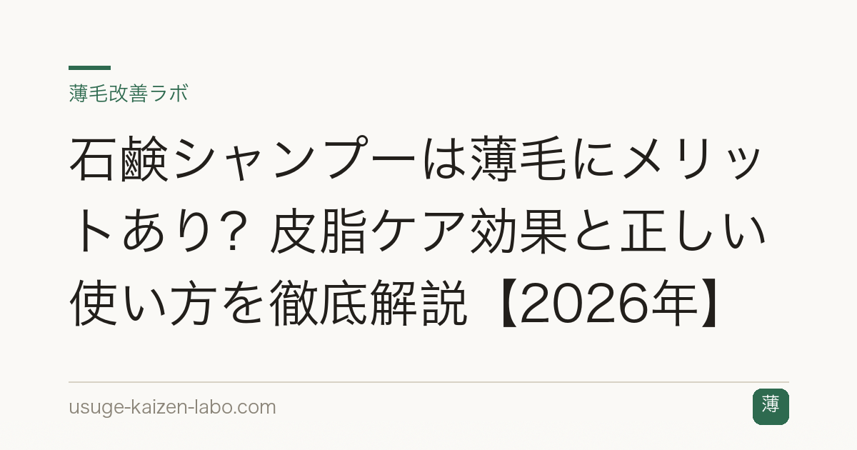 石鹸シャンプーは薄毛にメリットあり？皮脂ケア効果と正しい使い方を徹底解説【2026年】