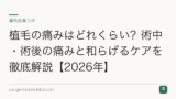 植毛の痛みはどれくらい？術中・術後の痛みと和らげるケアを徹底解説【2026年】