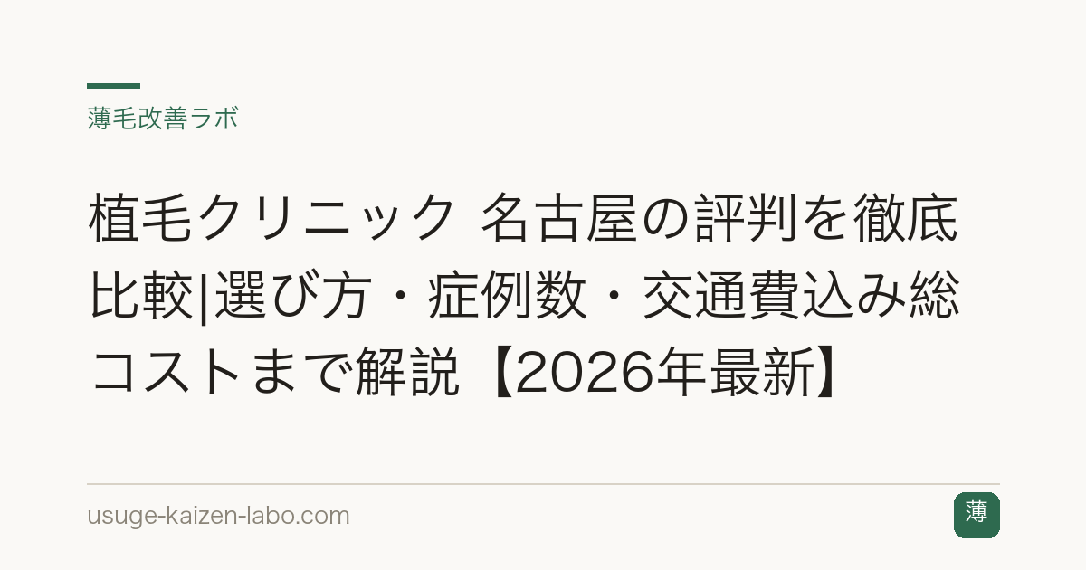 植毛クリニック 名古屋の評判を徹底比較|選び方・症例数・交通費込み総コストまで解説【2026年最新】