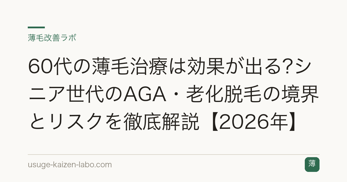 60代の薄毛治療は効果が出る?シニア世代のAGA・老化脱毛の境界とリスクを徹底解説【2026年】