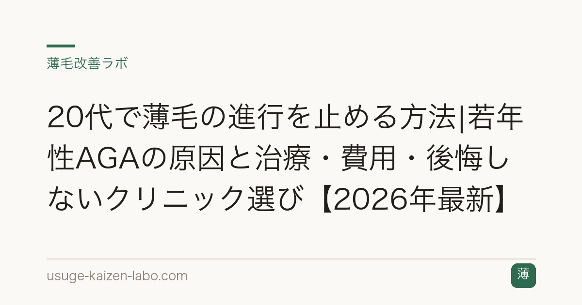 20代で薄毛の進行を止める方法|若年性AGAの原因と治療・費用・後悔しないクリニック選び【2026年最新】