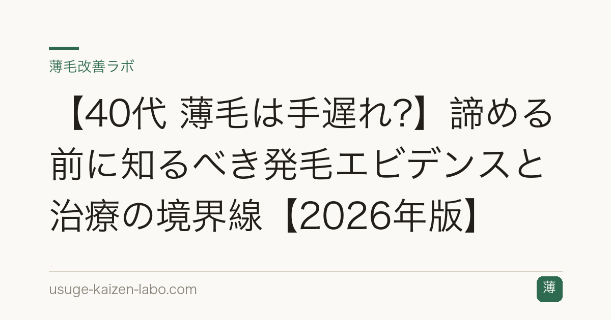 【40代 薄毛は手遅れ?】諦める前に知るべき発毛エビデンスと治療の境界線【2026年版】