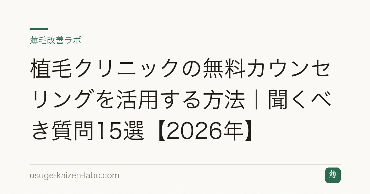 植毛クリニックの無料カウンセリングを活用する方法｜聞くべき質問15選【2026年】