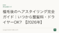 植毛後のヘアスタイリング完全ガイド｜いつから整髪料・ドライヤーOK？【2026年】