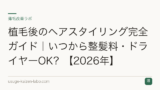 植毛後のヘアスタイリング完全ガイド｜いつから整髪料・ドライヤーOK？【2026年】