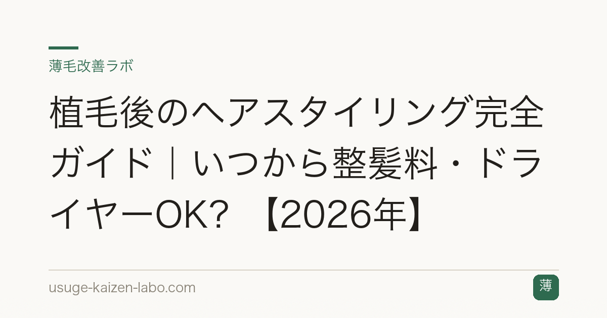植毛後のヘアスタイリング完全ガイド｜いつから整髪料・ドライヤーOK？【2026年】