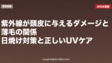 紫外線が頭皮に与えるダメージと薄毛の関係｜日焼け対策と正しいUVケア