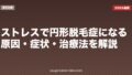 ストレスで円形脱毛症になる?原因・症状・治療法を解説