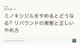 ミノキシジルをやめるとどうなる？リバウンドの実態と正しいやめ方