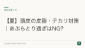 【夏】頭皮の皮脂・テカリ対策|あぶらとり過ぎはNG?