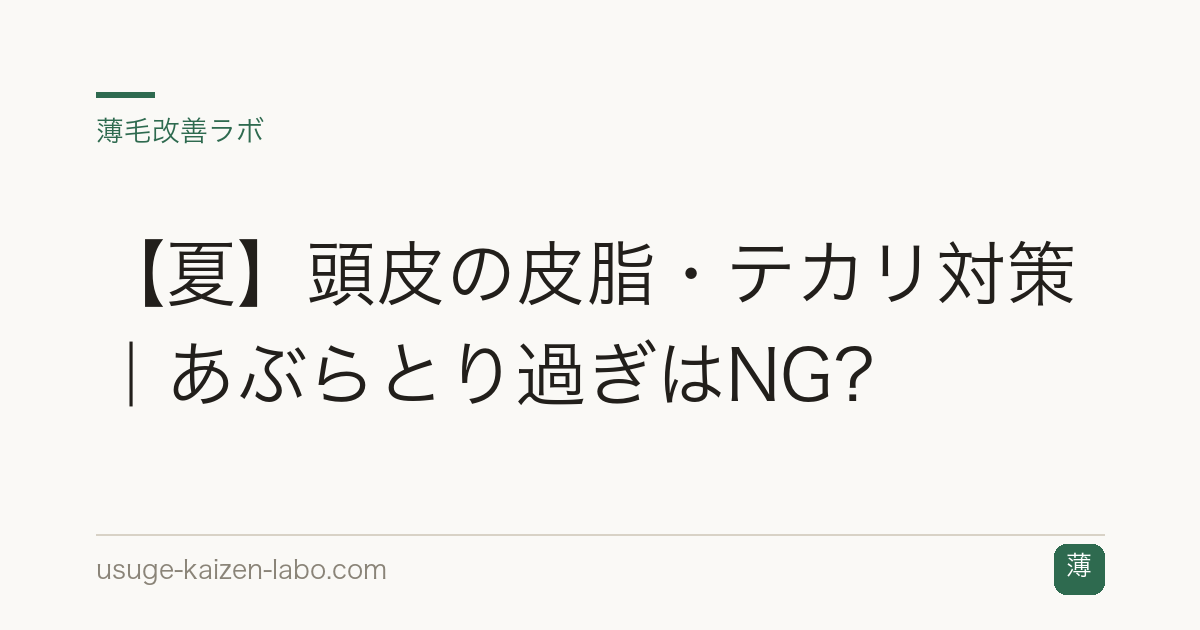 【夏】頭皮の皮脂・テカリ対策｜あぶらとり過ぎはNG？