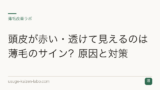 頭皮が赤い・透けて見えるのは薄毛のサイン？原因と対策