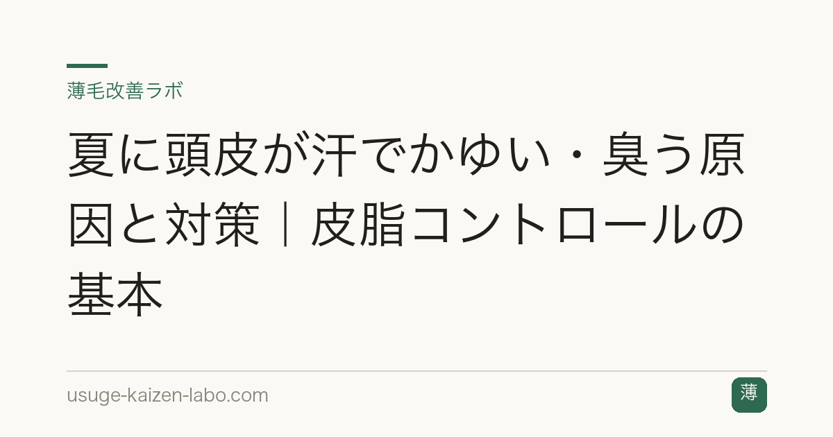 夏に頭皮が汗でかゆい・臭う原因と対策｜皮脂コントロールの基本