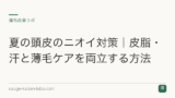 夏の頭皮のニオイ対策｜皮脂・汗と薄毛ケアを両立する方法