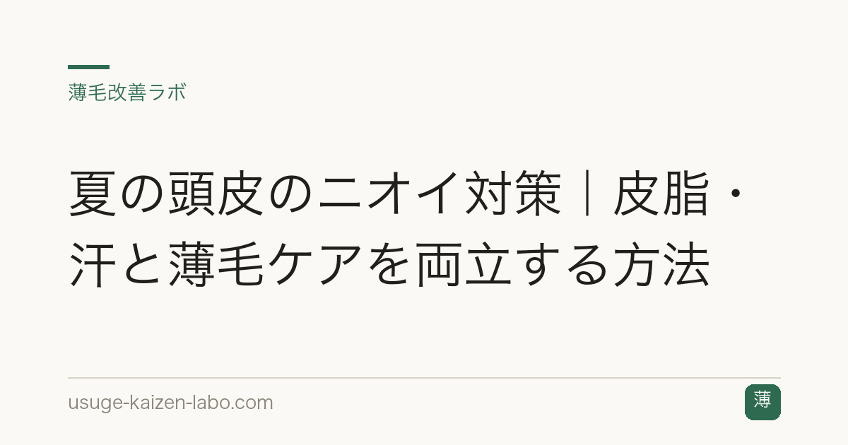 夏の頭皮のニオイ対策｜皮脂・汗と薄毛ケアを両立する方法