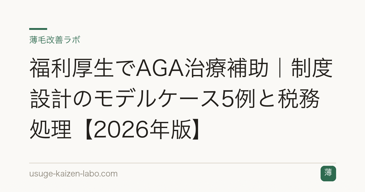 福利厚生でAGA治療補助｜制度設計のモデルケース5例と税務処理【2026年版】